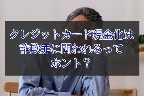 クレジットカード現金化は詐欺罪に問われるってホント？