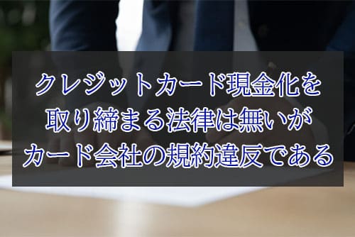 クレジットカード現金化を取り締まる法律は無いがカード会社の規約違反である