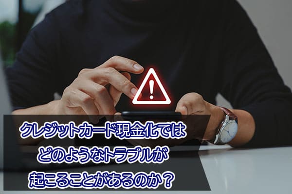 クレジットカード現金化ではどのようなトラブルが起こることがあるのか？