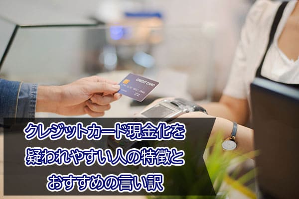 クレジットカード現金化を疑われやすい人の特徴とおすすめの言い訳